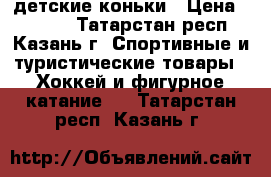 детские коньки › Цена ­ 1 000 - Татарстан респ., Казань г. Спортивные и туристические товары » Хоккей и фигурное катание   . Татарстан респ.,Казань г.